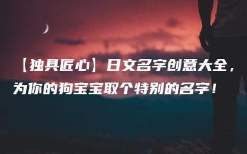 【独具匠心】日文名字创意大全，为你的狗宝宝取个特别的名字！