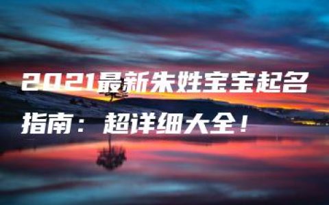 2021最新朱姓宝宝起名指南：超详细大全！