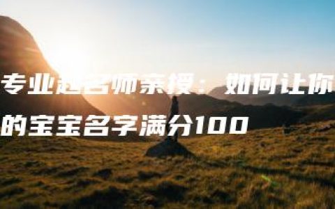 专业起名师亲授：如何让你的宝宝名字满分100