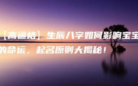 【高逼格】生辰八字如何影响宝宝的命运，起名原则大揭秘！