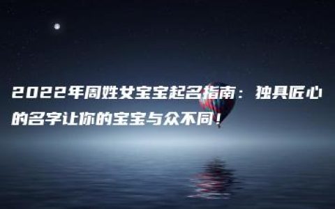 2022年周姓女宝宝起名指南：独具匠心的名字让你的宝宝与众不同！