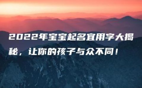 2022年宝宝起名宜用字大揭秘，让你的孩子与众不同！