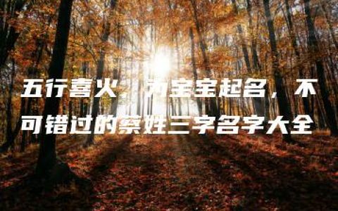 五行喜火，为宝宝起名，不可错过的蔡姓三字名字大全