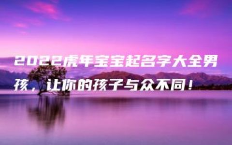 2022虎年宝宝起名字大全男孩，让你的孩子与众不同！