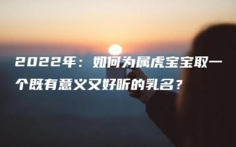 2022年：如何为属虎宝宝取一个既有意义又好听的乳名？