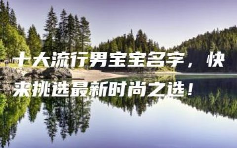 十大流行男宝宝名字，快来挑选最新时尚之选！