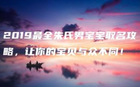 2019最全朱氏男宝宝取名攻略，让你的宝贝与众不同！