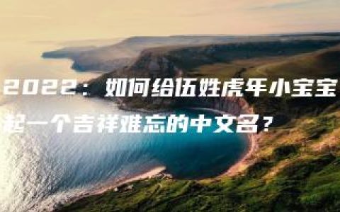 2022：如何给伍姓虎年小宝宝起一个吉祥难忘的中文名？