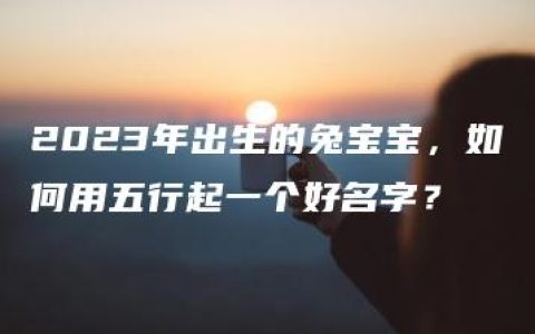 2023年出生的兔宝宝，如何用五行起一个好名字？