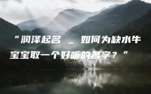 “润泽起名 _ 如何为缺水牛宝宝取一个好听的名字？”