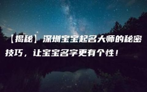 【揭秘】深圳宝宝起名大师的秘密技巧，让宝宝名字更有个性！