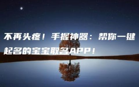 不再头疼！手握神器：帮你一键起名的宝宝取名APP！