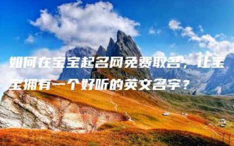 如何在宝宝起名网免费取名，让宝宝拥有一个好听的英文名字？