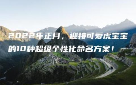 2022年正月，迎接可爱虎宝宝的10种超级个性化命名方案！