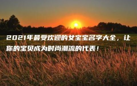 2021年最受欢迎的女宝宝名字大全，让你的宝贝成为时尚潮流的代表！