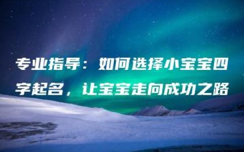 专业指导：如何选择小宝宝四字起名，让宝宝走向成功之路