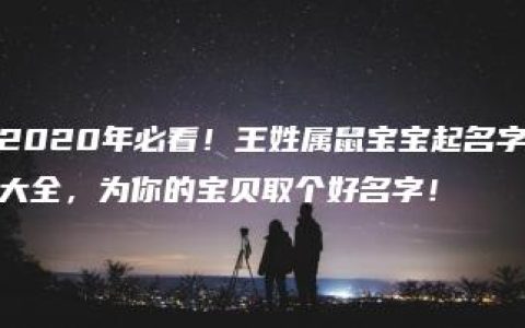 2020年必看！王姓属鼠宝宝起名字大全，为你的宝贝取个好名字！