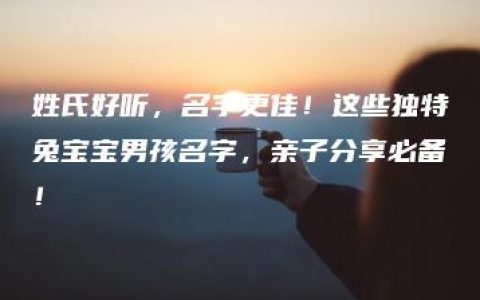 姓氏好听，名字更佳！这些独特兔宝宝男孩名字，亲子分享必备！