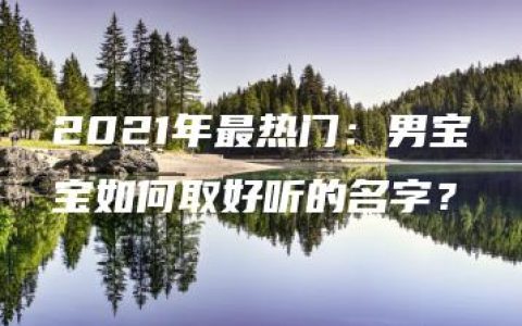 2021年最热门：男宝宝如何取好听的名字？