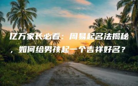 亿万家长必看：周易起名法揭秘，如何给男孩起一个吉祥好名？