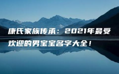 康氏家族传承：2021年最受欢迎的男宝宝名字大全！