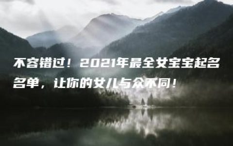 不容错过！2021年最全女宝宝起名名单，让你的女儿与众不同！