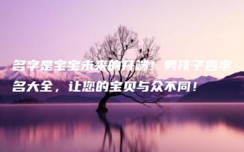 名字是宝宝未来的开端！男孩子四字名大全，让您的宝贝与众不同！