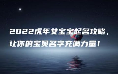 2022虎年女宝宝起名攻略，让你的宝贝名字充满力量！