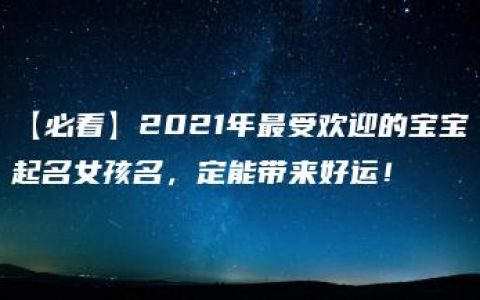 【必看】2021年最受欢迎的宝宝起名女孩名，定能带来好运！