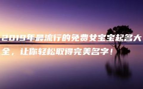 2019年最流行的免费女宝宝起名大全，让你轻松取得完美名字！