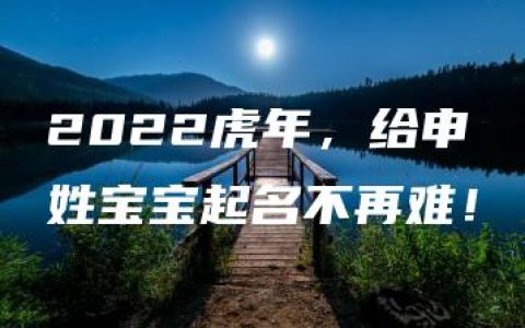 2022虎年，给申姓宝宝起名不再难！