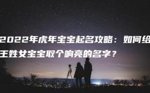 2022年虎年宝宝起名攻略：如何给王姓女宝宝取个响亮的名字？