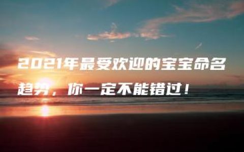 2021年最受欢迎的宝宝命名趋势，你一定不能错过！