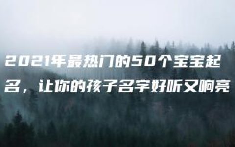 2021年最热门的50个宝宝起名，让你的孩子名字好听又响亮