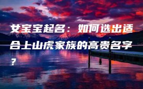 女宝宝起名：如何选出适合上山虎家族的高贵名字？