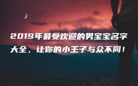 2019年最受欢迎的男宝宝名字大全，让你的小王子与众不同！