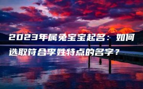 2023年属兔宝宝起名：如何选取符合李姓特点的名字？