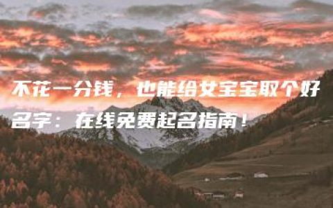 不花一分钱，也能给女宝宝取个好名字：在线免费起名指南！