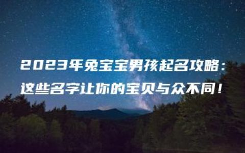 2023年兔宝宝男孩起名攻略：这些名字让你的宝贝与众不同！