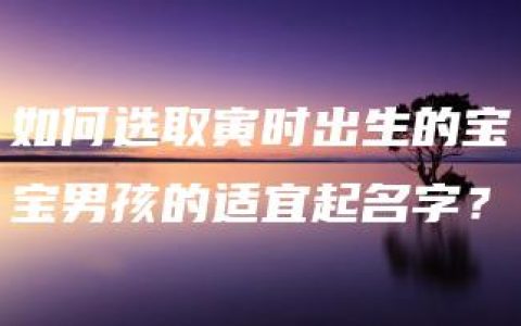 如何选取寅时出生的宝宝男孩的适宜起名字？