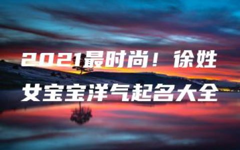 2021最时尚！徐姓女宝宝洋气起名大全