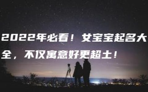 2022年必看！女宝宝起名大全，不仅寓意好更超土！