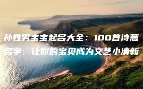 孙姓男宝宝起名大全：100首诗意名字，让你的宝贝成为文艺小清新