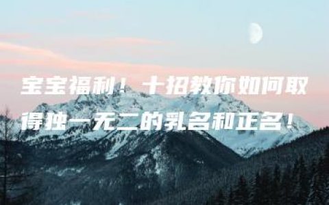 宝宝福利！十招教你如何取得独一无二的乳名和正名！