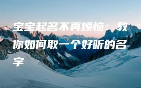 宝宝起名不再烦恼：教你如何取一个好听的名字