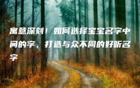 寓意深刻！如何选择宝宝名字中间的字，打造与众不同的好听名字