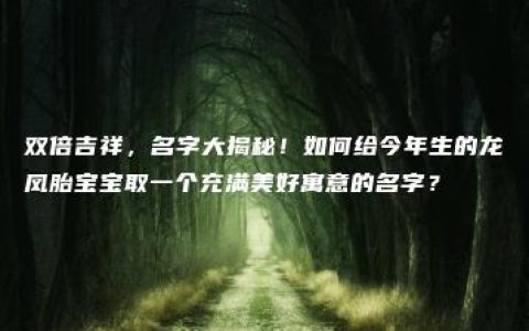 双倍吉祥，名字大揭秘！如何给今年生的龙凤胎宝宝取一个充满美好寓意的名字？