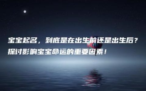 宝宝起名，到底是在出生前还是出生后？探讨影响宝宝命运的重要因素！