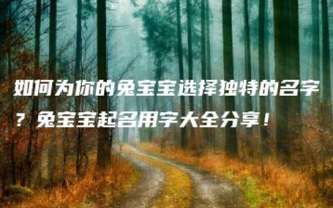 如何为你的兔宝宝选择独特的名字？兔宝宝起名用字大全分享！