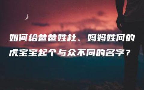 如何给爸爸姓杜、妈妈姓何的虎宝宝起个与众不同的名字？